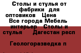 Столы и стулья от фабрики, для оптовиков › Цена ­ 180 - Все города Мебель, интерьер » Столы и стулья   . Дагестан респ.,Геологоразведка п.